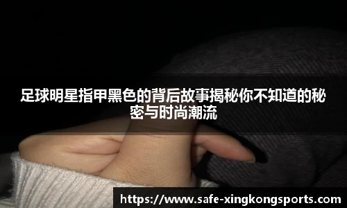足球明星指甲黑色的背后故事揭秘你不知道的秘密与时尚潮流